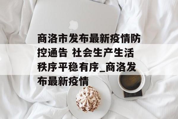 商洛市发布最新疫情防控通告 社会生产生活秩序平稳有序_商洛发布最新疫情